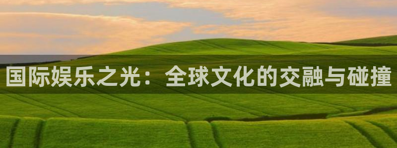 天富注册平台：国际娱乐之光：全球文化的交融与碰撞