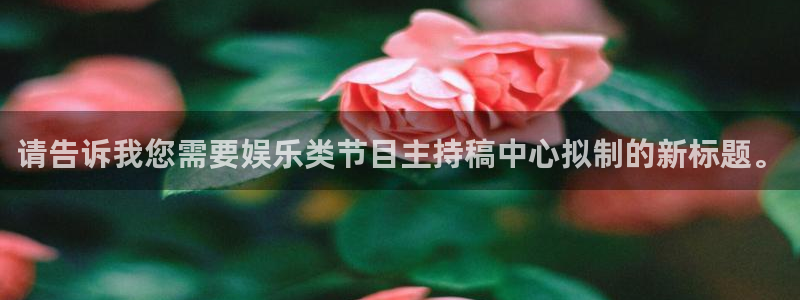 天富娱乐网站：请告诉我您需要娱乐类节目主持稿中心拟制的新标题。