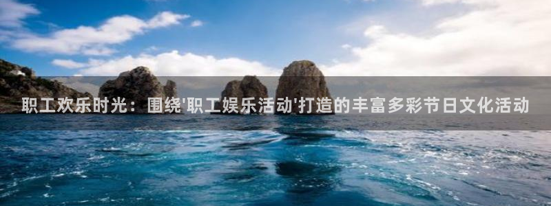 天富娱乐怎么样：职工欢乐时光：围绕\'职工娱乐活动\'打造的丰富多彩节日文化活动